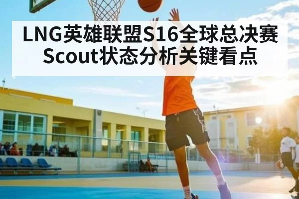 LNG英雄联盟S16全球总决赛Scout状态分析关键看点