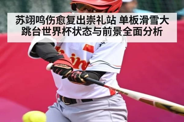 苏翊鸣伤愈复出崇礼站 单板滑雪大跳台世界杯状态与前景全面分析