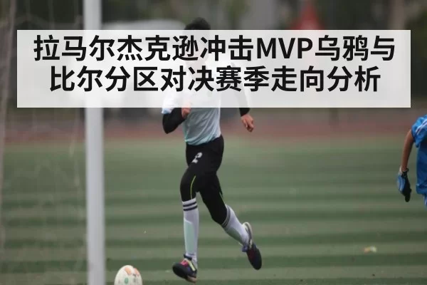 拉马尔杰克逊冲击MVP乌鸦与比尔分区对决赛季走向分析