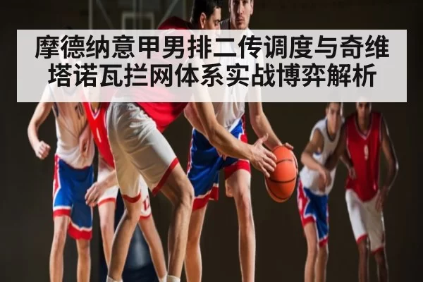 摩德纳意甲男排二传调度与奇维塔诺瓦拦网体系实战博弈解析