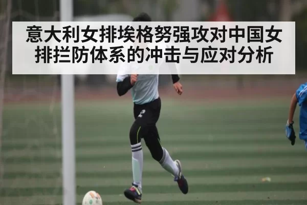 意大利女排埃格努强攻对中国女排拦防体系的冲击与应对分析